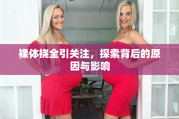 裸体挠全引关注，探索背后的原因与影响
