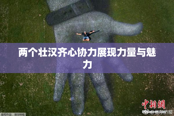 两个壮汉齐心协力展现力量与魅力