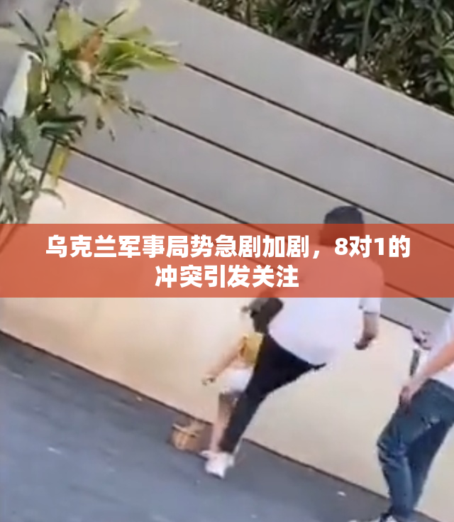 乌克兰军事局势急剧加剧，8对1的冲突引发关注