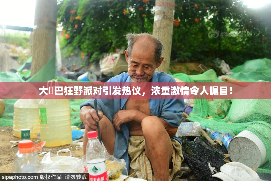 大雞巴狂野派对引发热议，浓重激情令人瞩目！