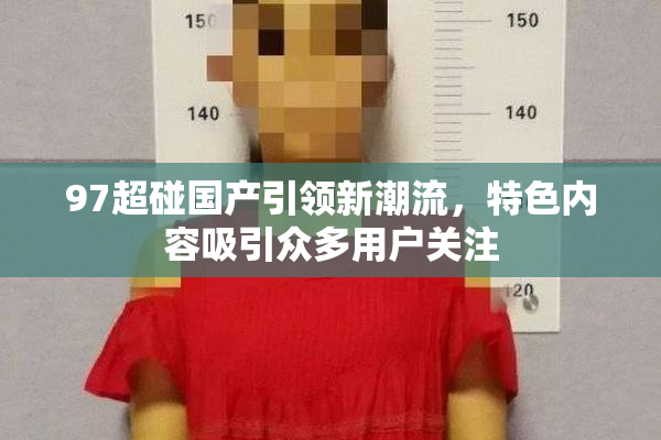 97超碰国产引领新潮流，特色内容吸引众多用户关注
