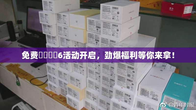 免费❌‌❌‌6活动开启，劲爆福利等你来拿！