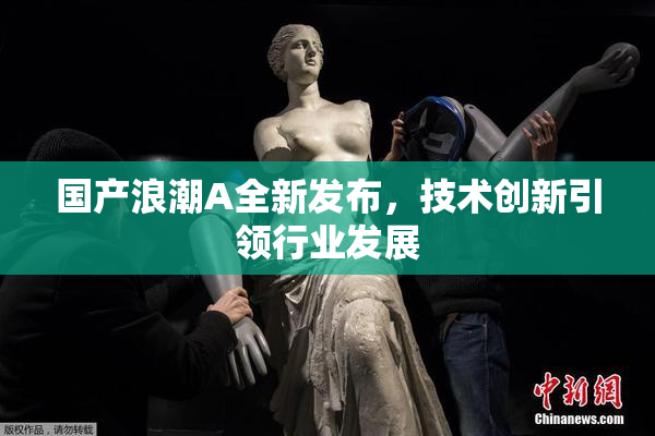 国产浪潮A全新发布，技术创新引领行业发展