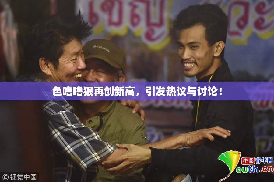 色噜噜狠再创新高，引发热议与讨论！