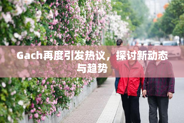 Gach再度引发热议，探讨新动态与趋势