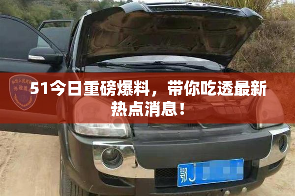 51今日重磅爆料，带你吃透最新热点消息！