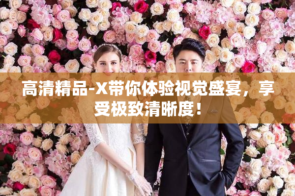 高清精品-X带你体验视觉盛宴，享受极致清晰度！