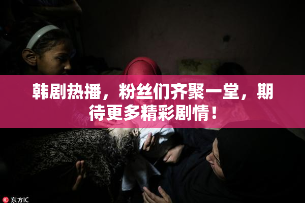 韩剧热播，粉丝们齐聚一堂，期待更多精彩剧情！