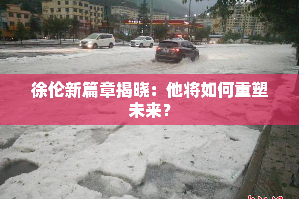 徐伦新篇章揭晓：他将如何重塑未来？