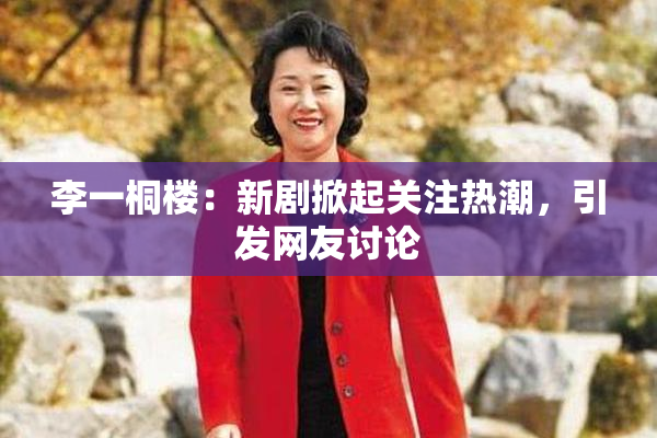 李一桐楼：新剧掀起关注热潮，引发网友讨论