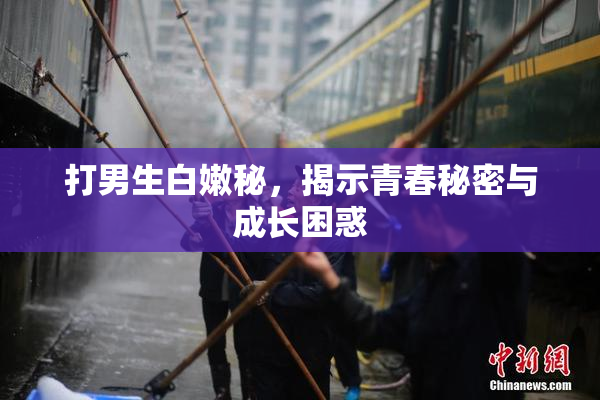 打男生白嫩秘，揭示青春秘密与成长困惑