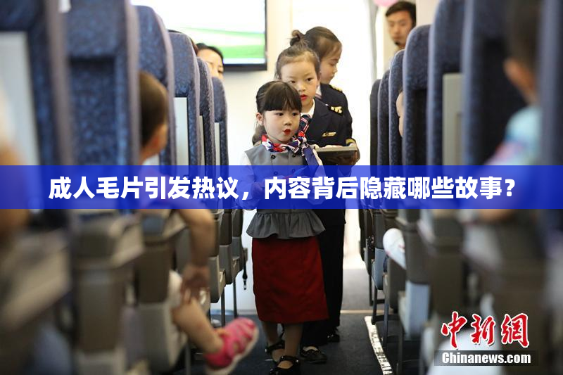 成人毛片引发热议，内容背后隐藏哪些故事？