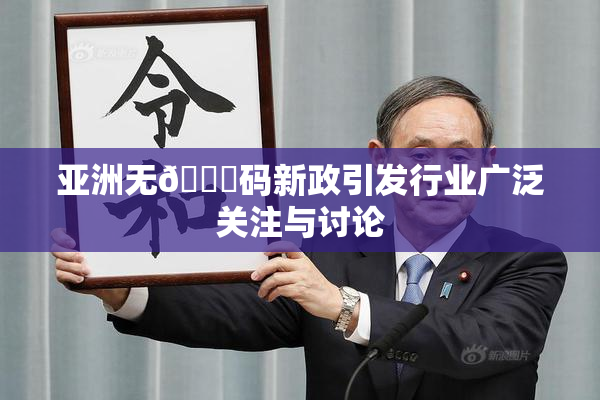 亚洲无🈚码新政引发行业广泛关注与讨论