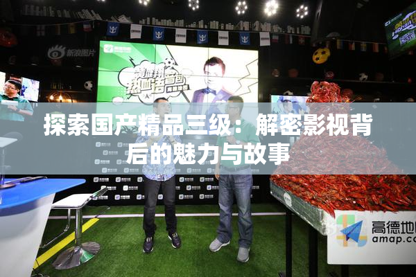探索国产精品三级：解密影视背后的魅力与故事