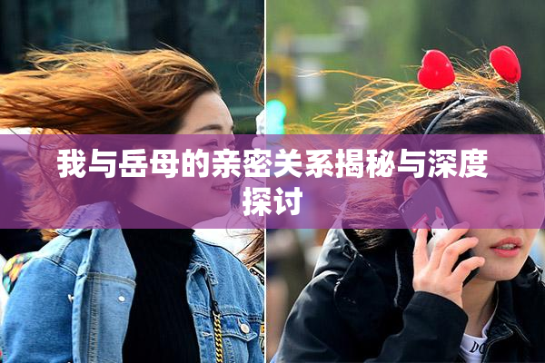 我与岳母的亲密关系揭秘与深度探讨