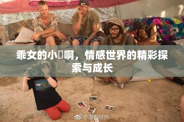 乖女的小泬啊，情感世界的精彩探索与成长