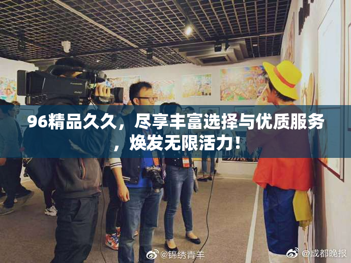 96精品久久，尽享丰富选择与优质服务，焕发无限活力！