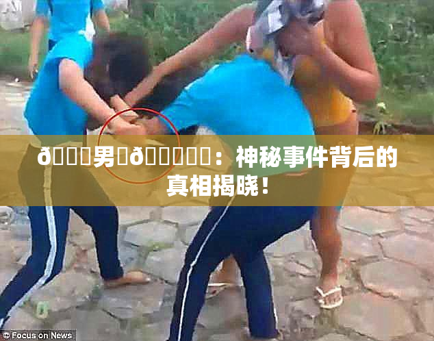 😚男‌🍌❌‌：神秘事件背后的真相揭晓！