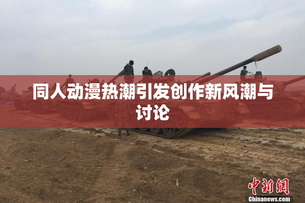 同人动漫热潮引发创作新风潮与讨论