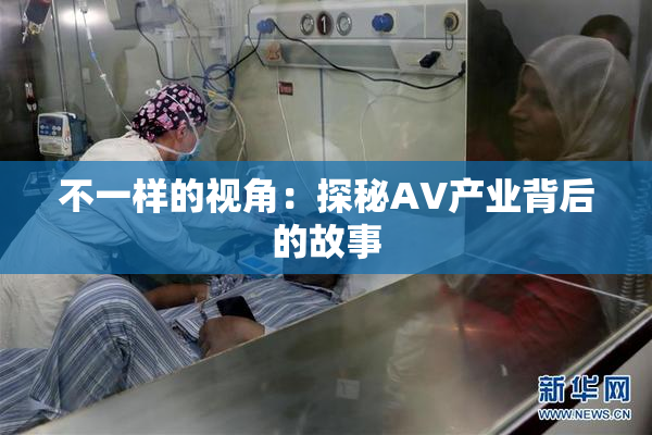 不一样的视角：探秘AV产业背后的故事