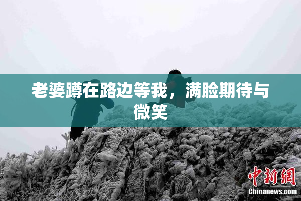 老婆蹲在路边等我，满脸期待与微笑