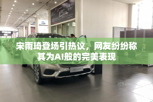 宋雨琦登场引热议，网友纷纷称其为AI般的完美表现