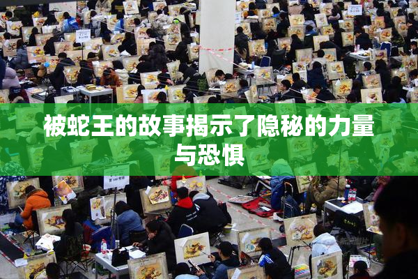 被蛇王的故事揭示了隐秘的力量与恐惧