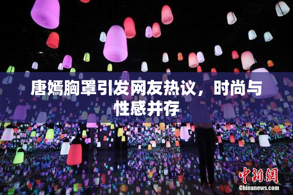 唐嫣胸罩引发网友热议，时尚与性感并存