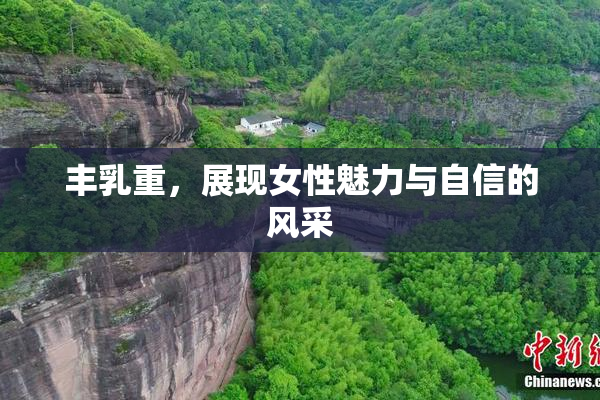 丰乳重，展现女性魅力与自信的风采