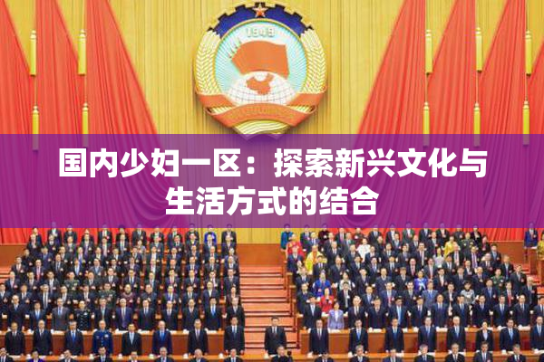 国内少妇一区：探索新兴文化与生活方式的结合