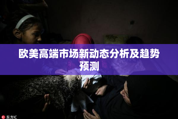 欧美高端市场新动态分析及趋势预测