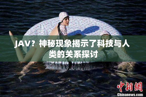 JAV？神秘现象揭示了科技与人类的关系探讨