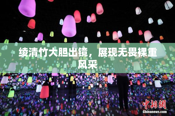 绫清竹大胆出镜，展现无畏裸重风采