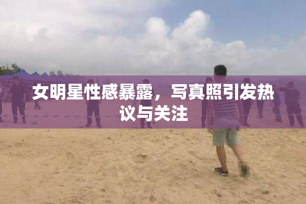 女明星性感暴露，写真照引发热议与关注