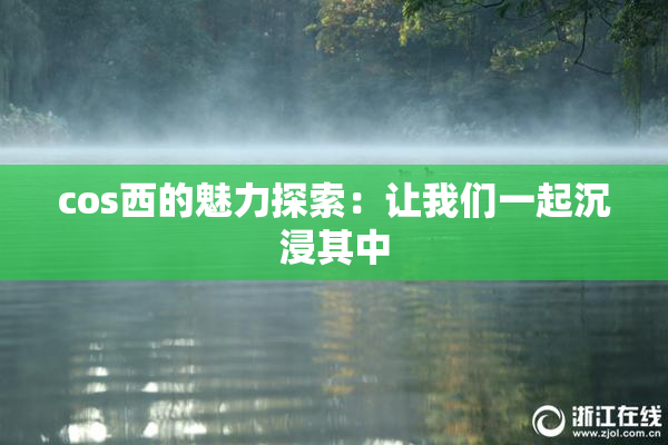 cos西的魅力探索：让我们一起沉浸其中