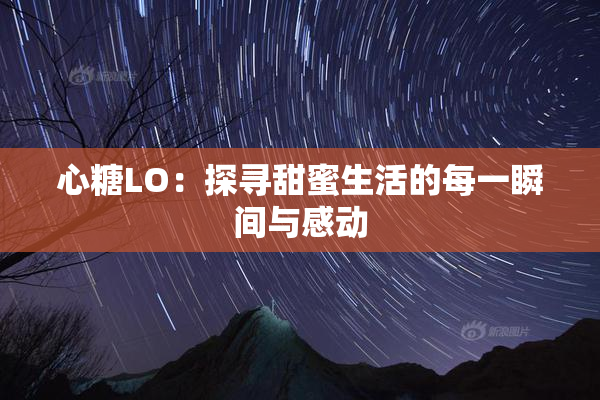 心糖LO：探寻甜蜜生活的每一瞬间与感动