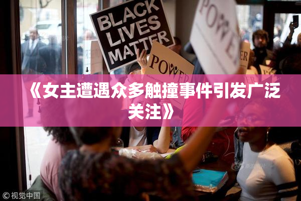 《女主遭遇众多触撞事件引发广泛关注》