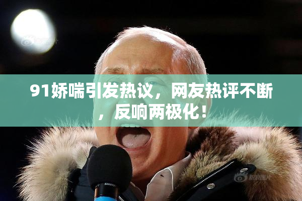 91娇喘引发热议，网友热评不断，反响两极化！