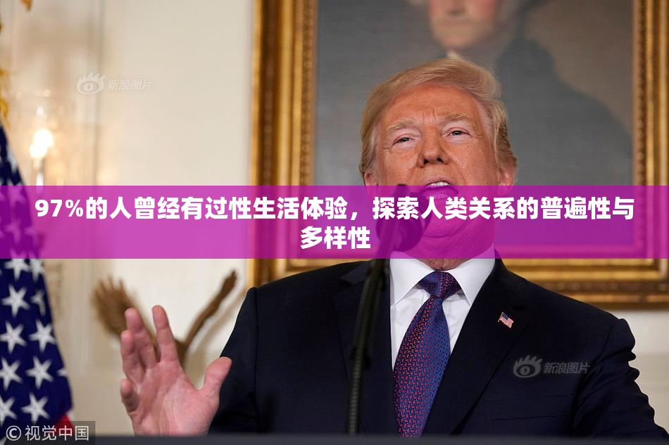 97%的人曾经有过性生活体验，探索人类关系的普遍性与多样性