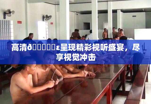 高清🔞❌‌ε呈现精彩视听盛宴，尽享视觉冲击