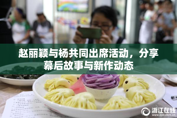 赵丽颖与杨共同出席活动，分享幕后故事与新作动态