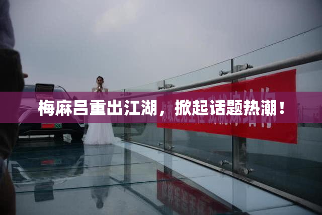 梅麻吕重出江湖，掀起话题热潮！