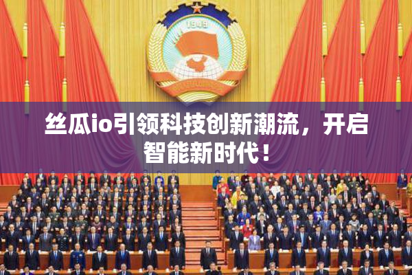 丝瓜io引领科技创新潮流，开启智能新时代！