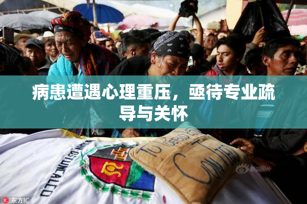 病患遭遇心理重压，亟待专业疏导与关怀