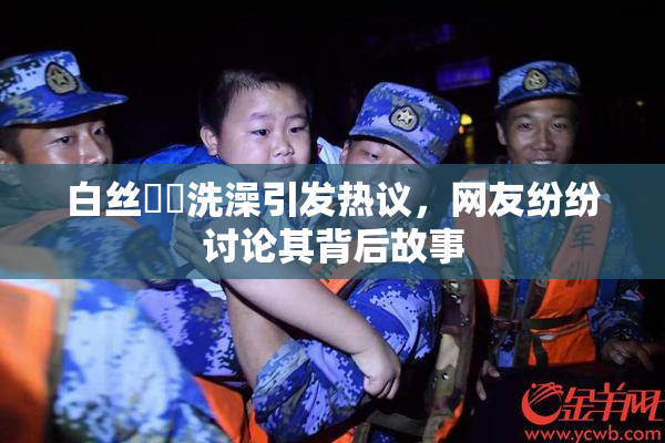 白丝妺妺洗澡引发热议，网友纷纷讨论其背后故事