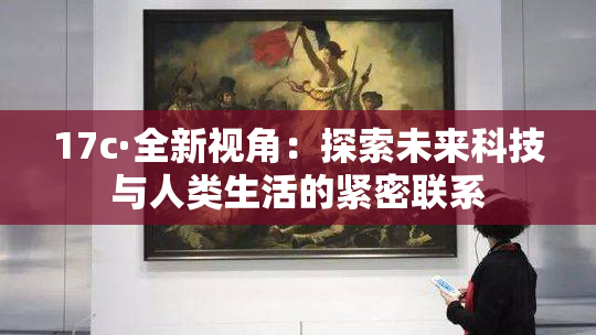 17c·全新视角：探索未来科技与人类生活的紧密联系