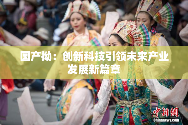 国产拗：创新科技引领未来产业发展新篇章