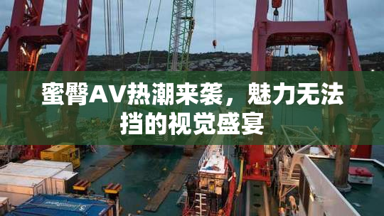 蜜臀AV热潮来袭，魅力无法挡的视觉盛宴