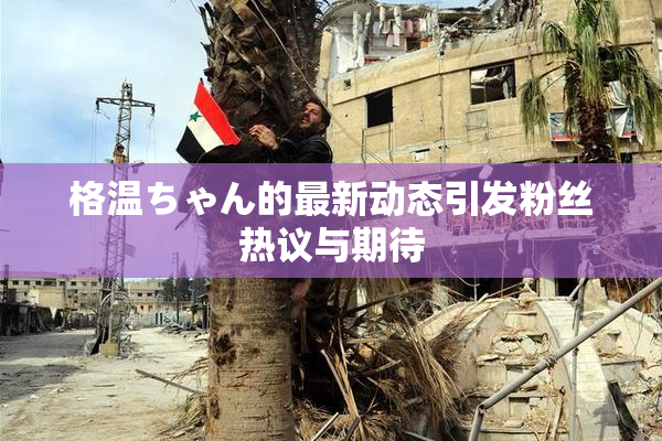 格温ちゃん的最新动态引发粉丝热议与期待