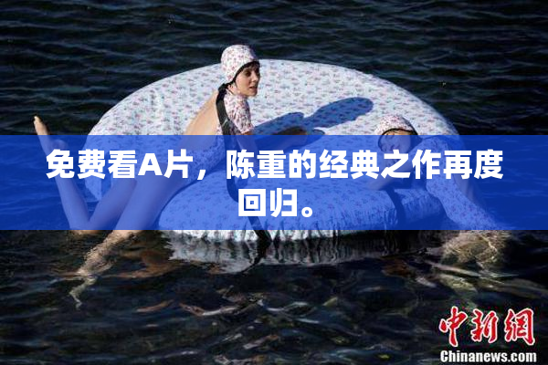 免费看A片，陈重的经典之作再度回归。